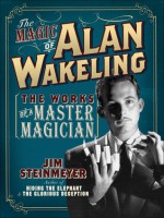 The Magic of Alan Wakeling: The Works of a Master Magician - Jim Steinmeyer