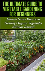 The Ultimate Guide to Vegetable Gardening for Beginners: How to Grow Your Own Healthy Organic Vegetables All Year Round! (Gardening, Planting, Vegetables, ... Gardens, Flowers, Container Gardening) - Lindsey Pylarinos, Vegetable Gardening, Gardening, Planting, Planting Guide, Companion Gardening, Raised Bed Gardening