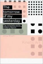 The Tomorrow of My Yesterday: The Complete Works of Barry Martin - Julius Bryant, Raymond D. Keene, Barry Martin