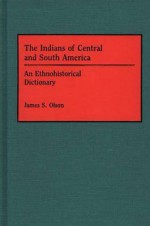 The Indians Of Central And South America: An Ethnohistorical Dictionary - James S. Olson