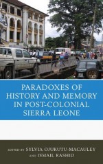 The Paradoxes of History and Memory in Postcolonial Sierra Leone - Sylvia Ojukutu-MacAuley, Ismail Rashid, Arthur Abraham, Ibrahim Abdullah, Lansana Gberie, Tamba M’bayo, Gibril Cole, Nemata Blyden, Festus Cole, Yusuf Bangura