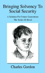 Bringing Solvency to Social Security: A Solution for Future Generationsthe Series SS Bond - Charles Gordon