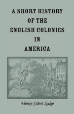 A Short History of the English Colonies in America - Henry Cabot Lodge