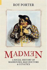 Madmen: A Social History of Madhouses, Mad Doctors & Lunatics - Roy Porter