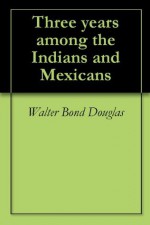 Three years among the Indians and Mexicans - Walter Bond Douglas, Missouri Historical Society, Thomas James