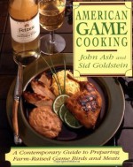 American Game Cooking: A Contemporary Guide To Preparing Farm-raised Game Birds And Meats - Sid Goldstein, John Ash