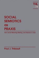 Social Semiotics As Praxis: Text, Social Meaning Making, and Nabokov's Ada - Paul J. Thibault