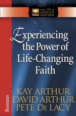 Experiencing the Power of Life-Changing Faith: Romans - Kay Arthur, David Arthur, Pete De Lacy