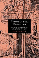 Writing Against Revolution: Literary Conservatism in Britain, 1790 1832 - Kevin Gilmartin