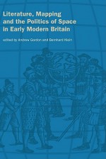 Literature, Mapping, and the Politics of Space in Early Modern Britain - Andrew Gordon