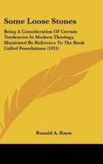 Some Loose Stones: Being a Consideration of Certain Tendencies in Modern Theology, Illustrated by Reference to the Book Called Foundation - Ronald Knox