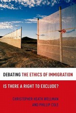 Debating the Ethics of Immigration: Is There a Right to Exclude? (Debating Ethics) - Christopher Heath Wellman, Phillip Cole