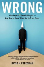 Wrong: Why experts* keep failing us--and how to know when not to trust them *Scientists, finance wizards, doctors, relationship gurus, celebrity CEOs, ... consultants, health officials and more - David H. Freedman