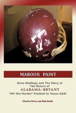 Maroon Paint: Gene Stallings and The Story of The Return of Alabama-Bryant- Hit 'Em Harder Football to Texas A&M - Charles Perry