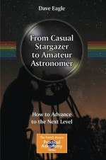 From Casual Stargazer to Amateur Astronomer: How to Advance to the Next Level - Dave Eagle