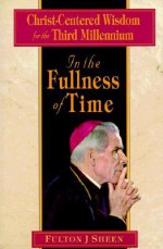 In the Fullness of Time: Christ-Centered Wisdom for the Third Millennium - Fulton J. Sheen