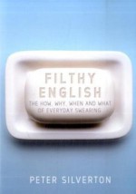 Filthy English: The How, Why, When and What of Everyday Swearing - Peter Silverton