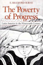 The Poverty of Progress: Latin America in the Nineteenth Century - E. Bradford Burns