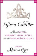 Fifteen Candles: 15 Tales of Taffeta, Hairspray, Drunk Uncles, and other Quinceanera Stories - Adriana Lopez, Felicia Luna Lemus, Berta Platas, Erasmo Guerra, Angie Cruz, Fabiola Santiago, Leila Cobo-Hanlon, Nanette Guadiano-Campos, Malín Alegría, Barbara Ferrer, Adelina Anthony, Michael Jaime Becerra, Monica Palacios, Eric Taylor-Aragón, Alberto Rosas, Constanza