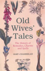 Old Wives' Tales: The History of Remedies, Charms and Spells - Mary Chamberlain