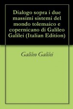 Dialogo sopra i due massimi sistemi del mondo tolemaico e copernicano di Galileo Galilei (Italian Edition) - Galileo Galilei