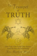 The Trumpet of Truth: One God, One Faith One Choice. and the Lies of Christianity - Matthew Mead