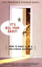 Its All Your Fault: How To Make It As A Hollywood Assistant - Bill Robinson, Ceridwen Morris