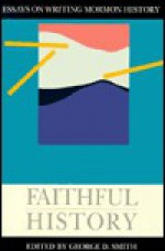 Faithful History: Essays on Writing Mormon History - George D. Smith