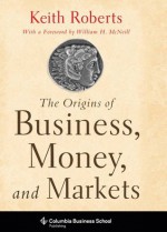 The Origins of Business, Money and Markets (Columbia Business School Publishing) - Keith Roberts