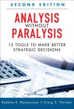 Analysis Without Paralysis: 12 Tools to Make Better Strategic Decisions - Babette Bensoussan, Craig Fleisher