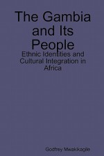 The Gambia and Its People: Ethnic Identities and Cultural Integration in Africa - Godfrey Mwakikagile