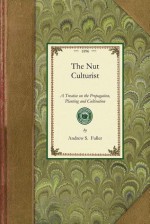 The Nut Culturist A Treatise on Propogation, Planting, and Cultivation of Nut Bearing Trees and Shrubs Adapted to the Climate of the United States - Andrew S. Fuller