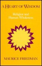 A Heart of Wisdom: Religion and Human Wholeness - Maurice S. Friedman