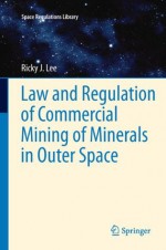 Law and Regulation of Commercial Mining of Minerals in Outer Space: 7 (Space Regulations Library) - Ricky Lee