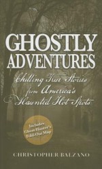 Ghostly Adventures: Chilling True Stories from America's Haunted Hot Spots - Christopher Balzano