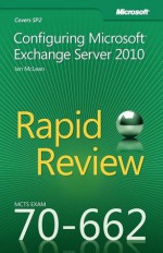 MCTS 70-662 Rapid Review: Configuring Microsoft Exchange Server 2010 - Ian McLean