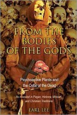 From the Bodies of the Gods: Psychoactive Plants and the Cults of the Dead - Earl Lee