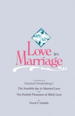 Love in Marriage: A Translation of Emanuel Swedenborg's the Sensible Joy in Married Love, and the Foolish Pleasures of Illicit Love - Emanuel Swedenborg, David F. Gladish, George F. Dole