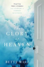 The Glory of Heaven: Inspiring True Stories and Answers to Common Questions - Betty Malz