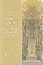 The Very Nature of God: Baroque Catholicism and Religious Reform in Bourbon Mexico City - Brian Larkin