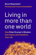 Living in More Than One World: How Peter Drucker's Wisdom Can Inspire and Transform Your Life - Bruce Rosenstein, Frances Hesselbein