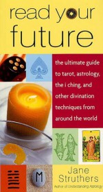 Read Your Future: The Ultimate Guide to Tarot, Astrology, the I Ching, and Other Divination Techniques from Around the World - Jane Struthers