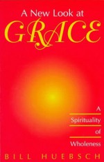 A New Look at Grace: A Spirituality of Wholeness - Bill Huebsch