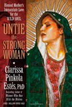 Untie the Strong Woman: Blessed Mother's Immaculate Love for the Wild Soul - Clarissa Pinkola Estés