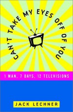 Can't Take My Eyes Off of You: One Man, Seven Days, Twelve Televisions - Jack Lechner