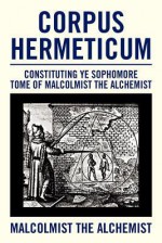 Corpus Hermeticum: Constituting Ye Sophomore Tome of Malcolmist the Alchemist - Malcolmist The Alchemist