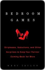 Bedroom Games: Stripteases, Seductions, and Other Surprises to Keep Your Partner Coming Back for More - Mary Taylor