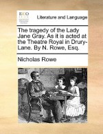 The Tragedy of the Lady Jane Gray. as It Is Acted at the Theatre Royal in Drury-Lane. by N. Rowe, Esq - Nicholas Rowe