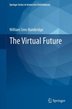 The Virtual Future (Springer Series in Immersive Environments) - William Sims Bainbridge