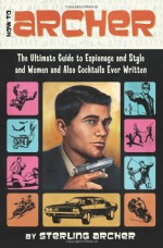 How to Archer: The Ultimate Guide to Espionage and Style and Women and Also Cocktails Ever Written - Sterling Archer